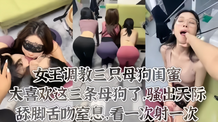 太喜欢这三条母狗了舔脚皮鞭喂尿这才是调教