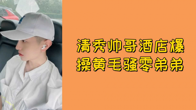 清秀帅哥酒店爆操黄毛骚零弟弟