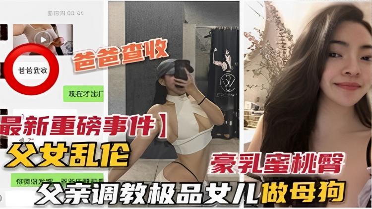 【最新重磅事件】父女乱伦豪乳蜜桃臀父亲调教极品女儿做母狗