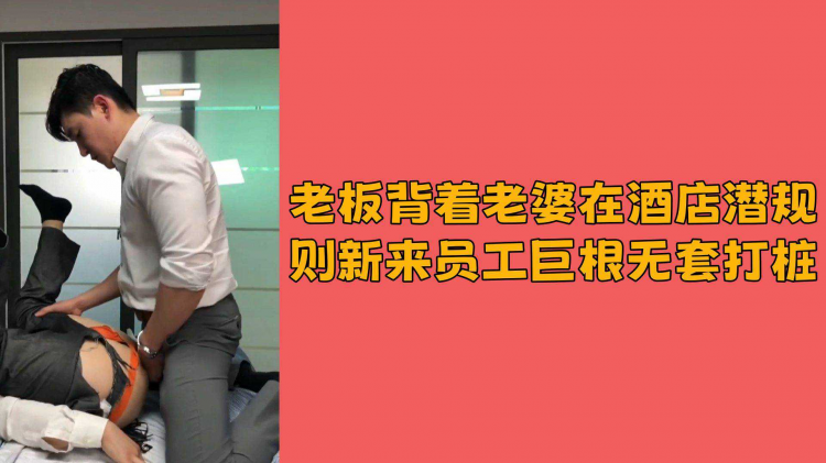 老板背着老婆在酒店潜规则新来员工巨根无套打桩