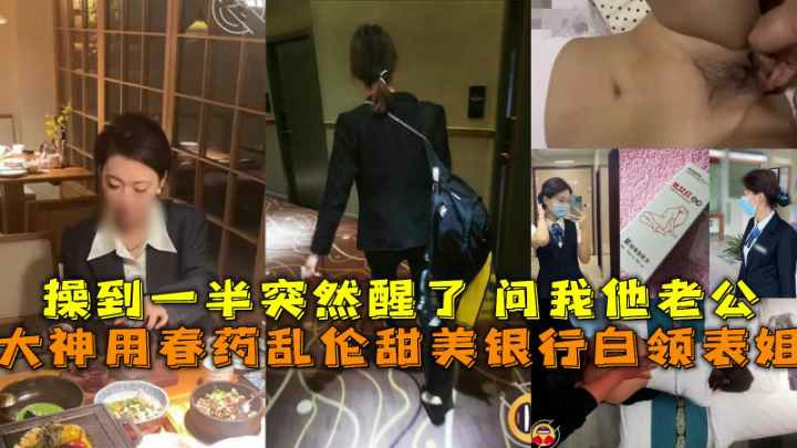 大神用春药乱伦甜美银行白领表姐操到一半突然醒了问我他老公