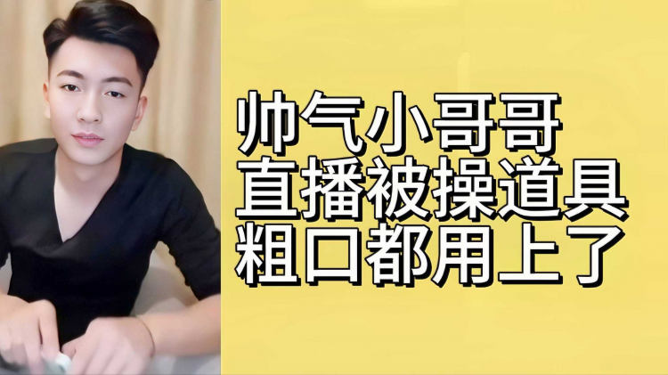 帅气小哥哥直播被操道具粗口都用上了