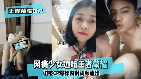 【王泽荣耀CP】网瘾少女边玩王泽荣耀边被CP爆操内射视频