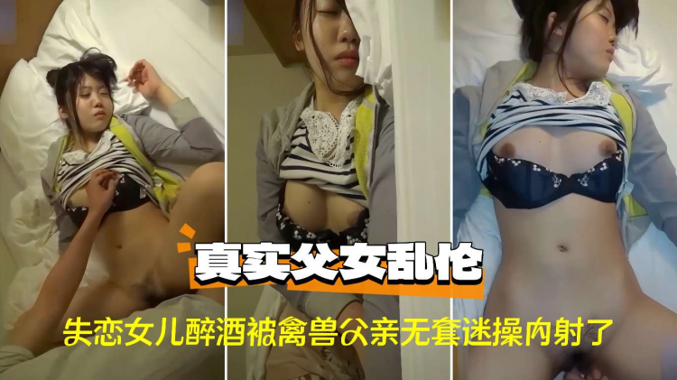 【父女乱伦】失恋女儿醉酒被禽兽父亲无套迷操内射