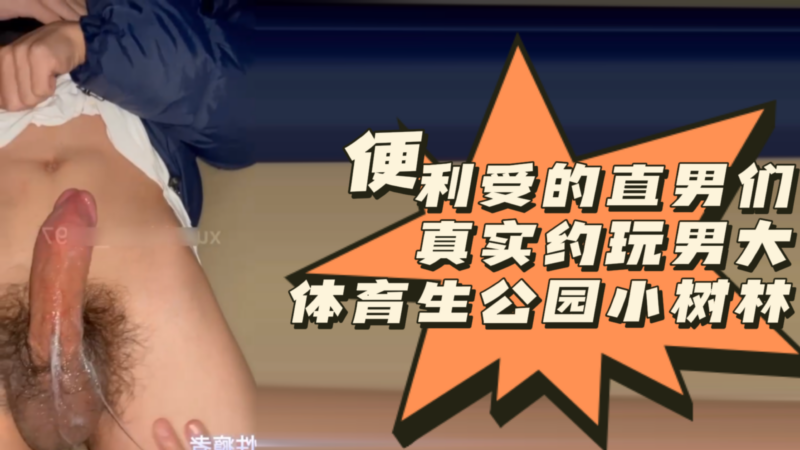[便利受] 18CM体育生直男真实约玩，公园小树林里吃大屌好刺激啊