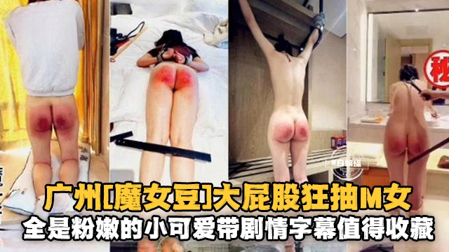广州‘魔女豆’大屁股狂抽M女，全是粉嫩的小可爱带剧情值得收藏