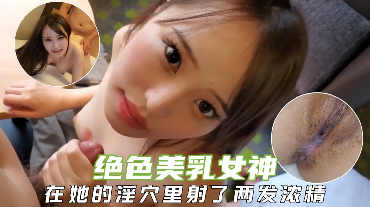 【极品女神】极品美乳女神，淫荡的眼神让人受不了，在她的骚穴里射了两发浓精