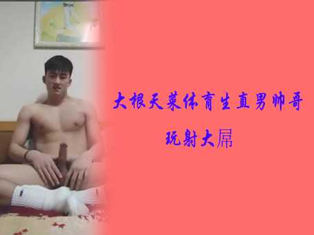 大根天菜体育生直男帅哥玩射大屌