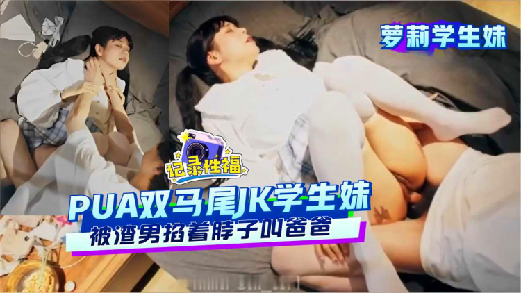 【萝莉学生妹】PUA双马尾JK学生妹被渣男掐着脖子叫爸爸