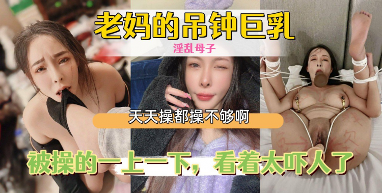老妈的吊钟巨乳，被操的一上一下，看着太吓人了