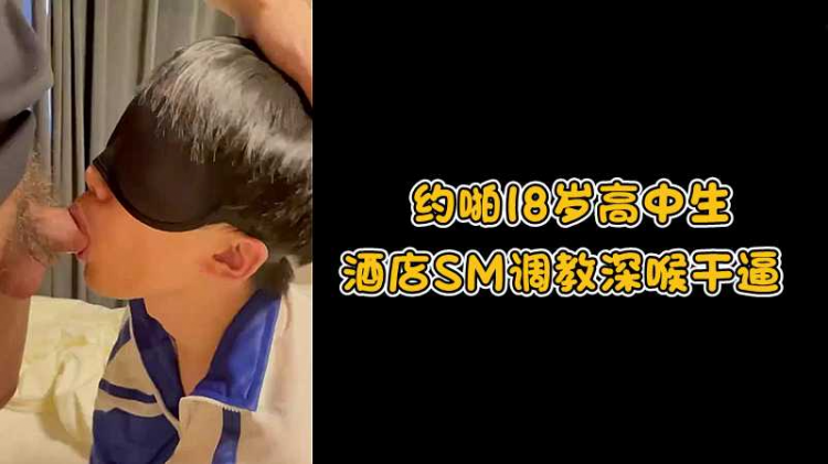 约啪18岁高中生，酒店SM调教深喉干逼