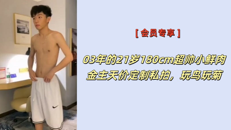 [必看] 03年的21岁180cm超帅小鲜肉金主天价定制私拍，玩鸟玩菊