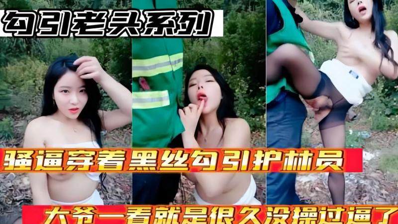 【勾引老头系列】骚逼穿着黑丝勾引护林员大爷，大爷太勐了一看就是好久没操过逼了！