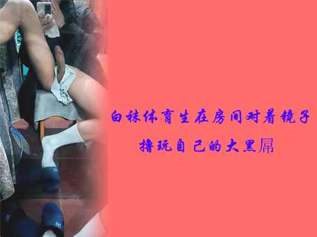 白袜体育生在房间对着镜子撸玩自己的大黑屌