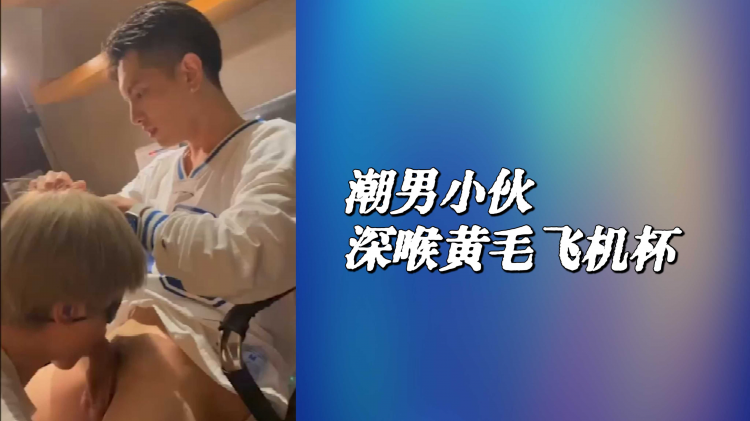 潮男小伙深喉黄毛飞机杯