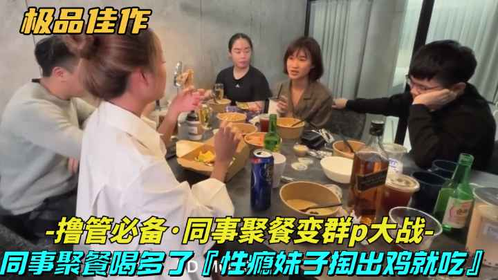 【极品佳作-同事聚餐变成群P大战】同事聚餐喝多了,性瘾妹子主动勾引挑起群P大战