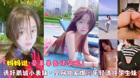 「妈妈说·牵手手会怀孕呢」诱奸鹏城小表妹·全网独家爆肏年轻清纯学生妹