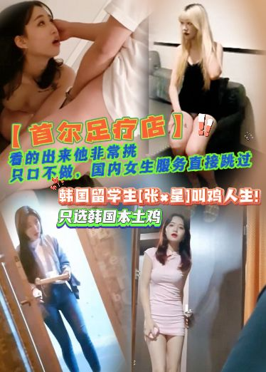 【首尔足疗店】韩国留学生[张x星]叫鸡人生！看的出来他非常挑，只口不做，国内女生服务直接跳过，只选韩