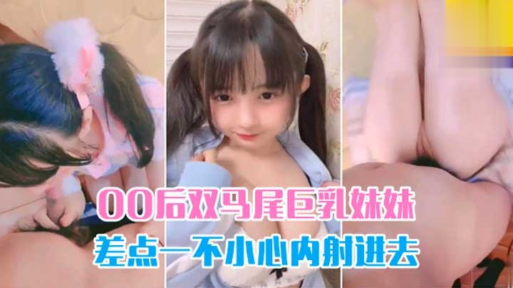 爆操双马尾00后巨乳妹妹，差点控制不能内射入口