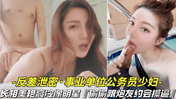 【反差泄密-事业单位的公务员少妇】长相美艳高冷像明星，偷偷跟炮友约会操视频逼被曝光