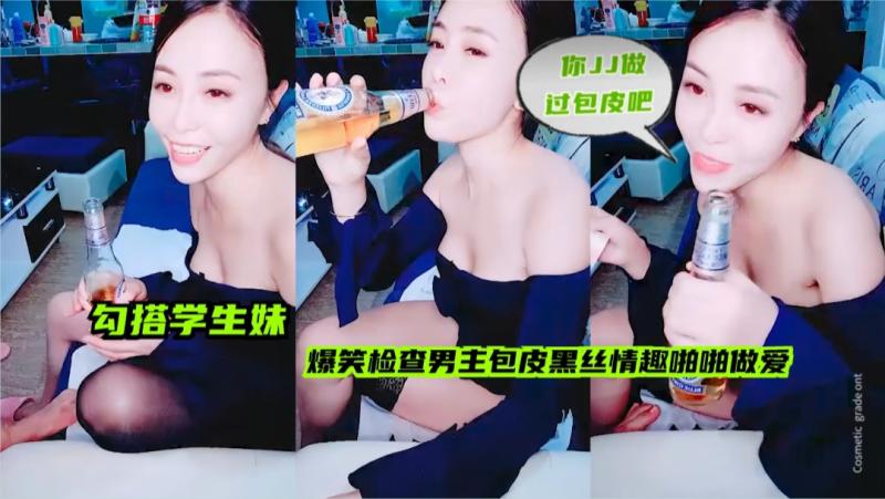 【勾搭学生妹】爆笑检查男主包皮，黑丝情趣啪啪做爱