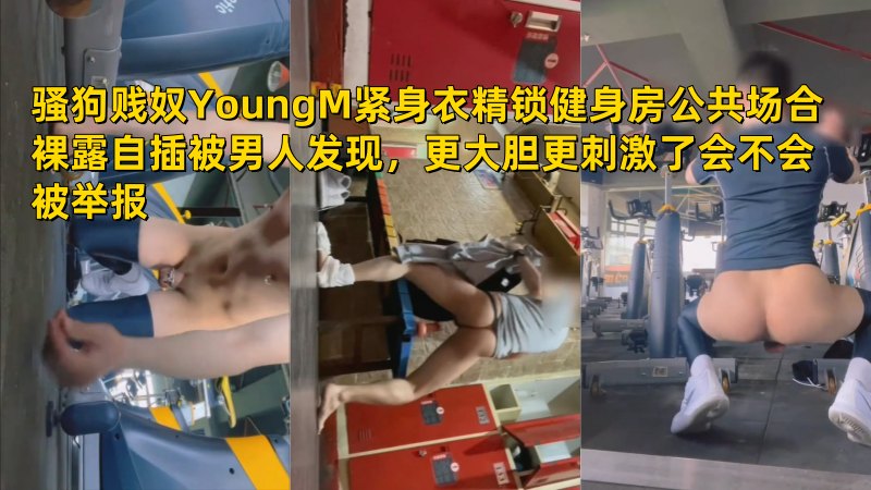 骚狗贱奴YoungM紧身衣精锁健身房公共场合裸露自插被男人发现，更大胆更刺激了会不会被举报
