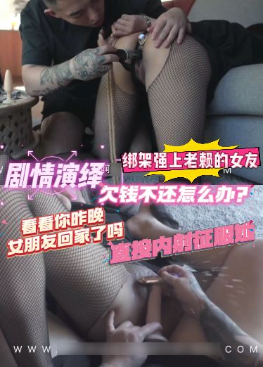 高价自购dudu大神-剧情演绎，欠钱不还怎么办？看看你昨晚女朋友回家了吗，绑架强上老赖的女友，直接内射
