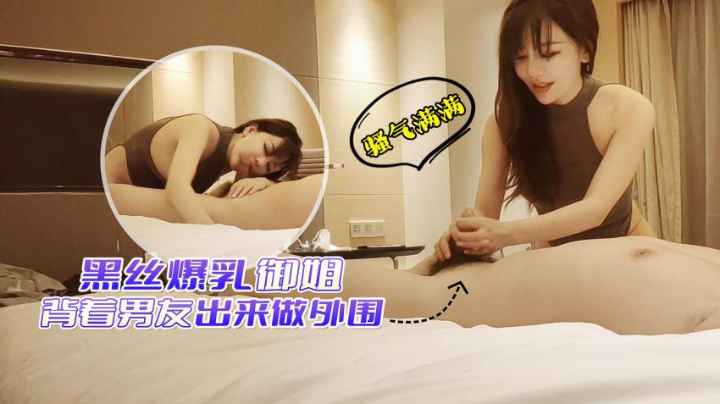 黑丝爆乳御姐背着男友出来做外围骚气满满