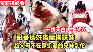 哥哥诱奸洛丽塔妹妹趁父母不在家饥渴的兄妹乱伦解渴