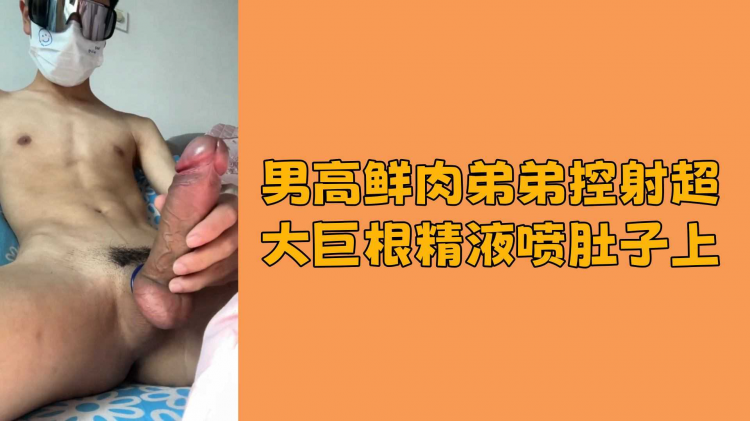 男高鲜肉弟弟控射超大巨根精液喷肚子上
