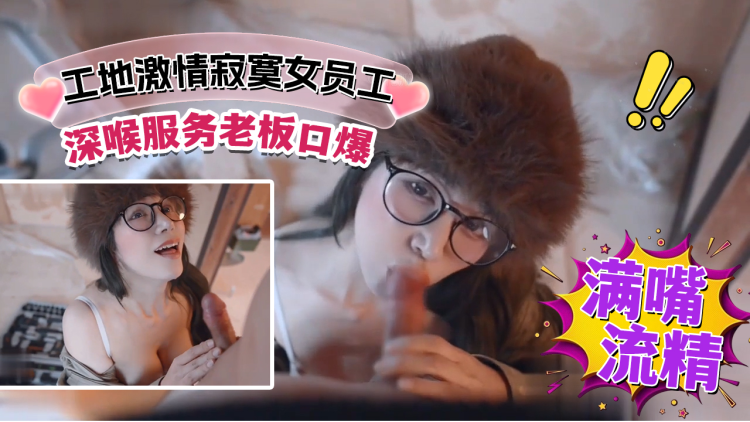 工地口爆激情寂寞女员工深喉服务老板口爆满嘴流精.