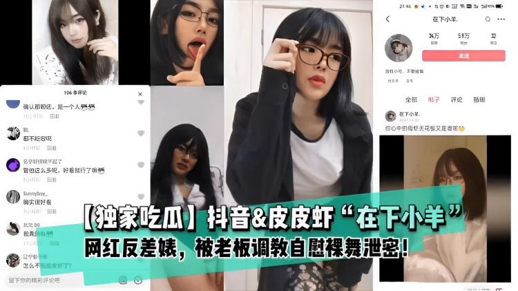 独家吃瓜，抖音&皮皮虾，在下小羊，网红反差婊，被老板调教自慰裸舞泄密！