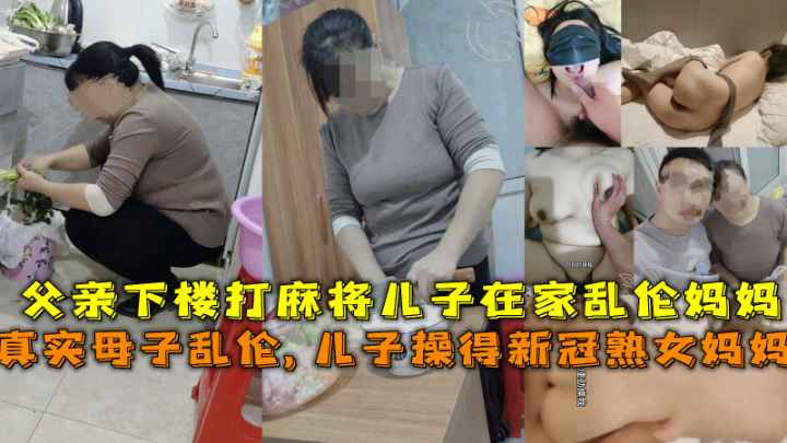 【真实母子乱伦】得新冠妈妈给儿子吃鸡吧，父亲下楼打麻将儿子在家乱伦熟女妈妈