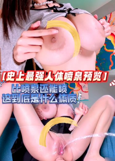 【史上最强人体喷泉预览】比喷泉还能喷，这到底是什么体质，超级巨乳+会喷泉的逼，开喷时候完全停不下来！