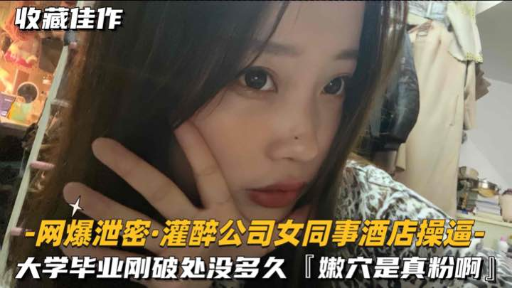 【网爆泄密-灌醉公司女同事酒店操逼】大学刚毕业破处没多久