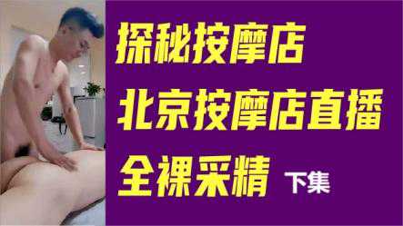 探秘按摩店，北京按摩店直播，全裸采精下集