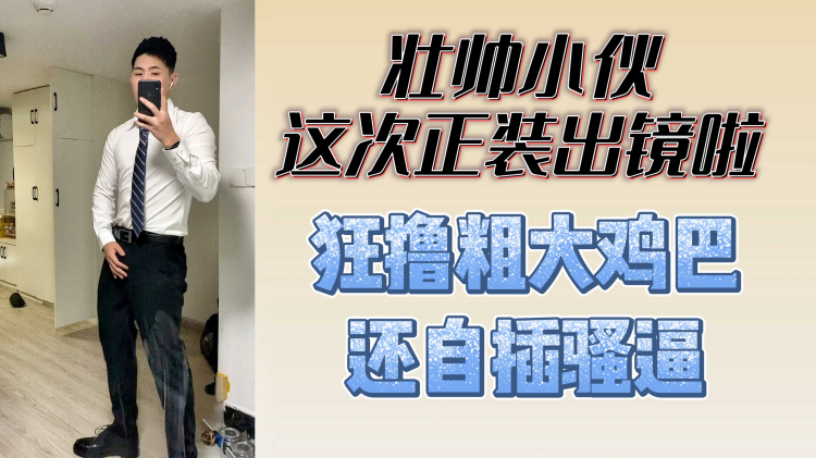 壮帅小伙这次正装出镜啦 狂撸粗大鸡巴还自插骚逼