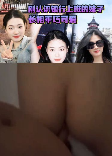 刚认识银行上班的妹子，长相乖巧可爱，实际上骚气十足，小穴特别会夹