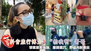 【抖音旅行博主】“掐我啊”哥哥，邻家反差妹妹野战内射露出