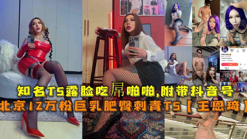北京12万粉巨乳肥臀刺青TS【王恩琦】，吃屌啪啪,附带抖音号
