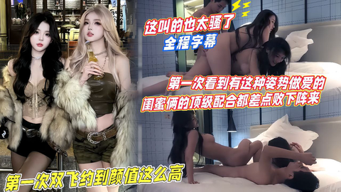 【第一次见有这种姿势做爱】第一次双飞约到颜值这么高的，蜜闺两人严格配合都差点摆