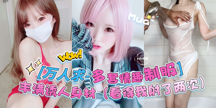 万人求黑料来自-多套情趣制服女神，丰满诱人的身材 直接把我看射了两次！！！