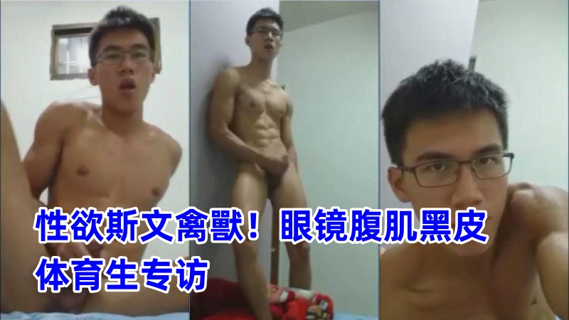 性欲斯文禽兽！眼镜腹肌黑皮体育生专访视频20分钟完整版