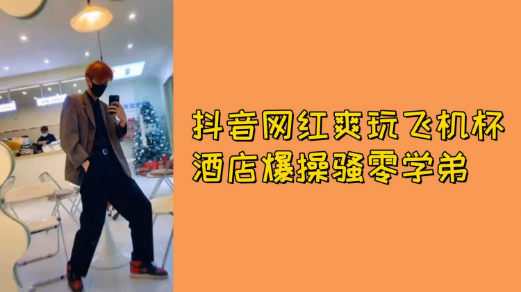 抖音网红爽玩飞机杯酒店爆操骚零学弟