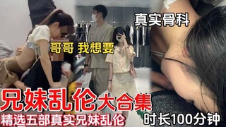 【兄妹乱伦】精选五部真实兄妹乱伦_时长100分钟_真实骨科