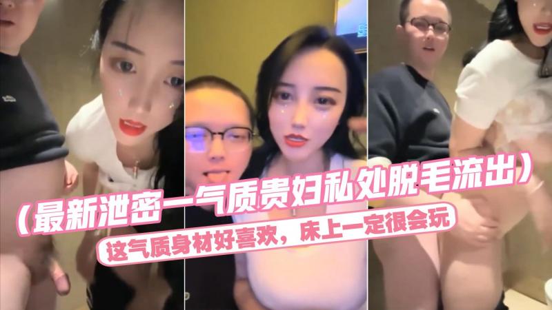 （最新泄密一气质贵妇私处脱毛流出）这气质身材好喜欢，床上一定很会玩