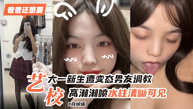艺校大一新生惨遭变态男友调教，高潮喷水 水柱清晰可见