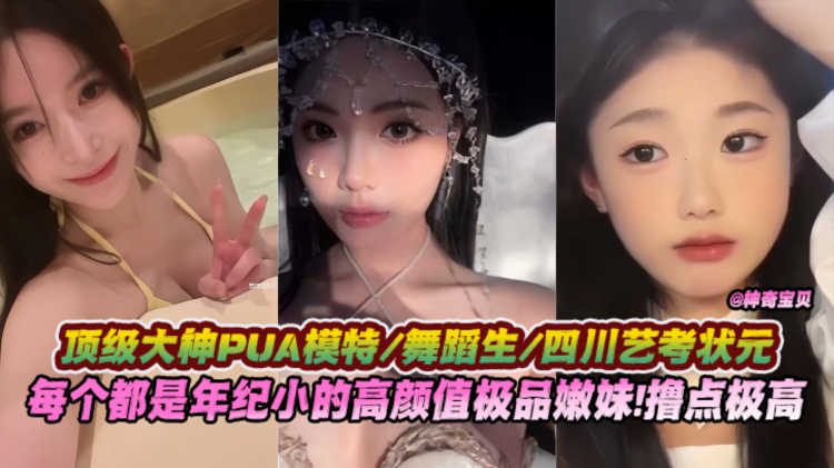 【顶级大神PUA】模特舞蹈生四川艺考状元，每个都是年纪很小的高颜值极品嫩妹！撸点极高不能吃的精彩！