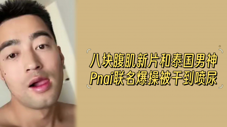 八块腹肌新片和泰国男神pnai联名爆操被干到喷尿