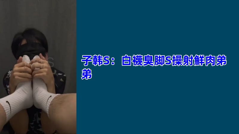 子韩S：白袜臭脚S操射鲜肉弟弟网黄GV视频